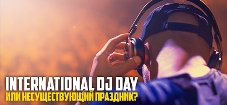International DJ Day или несуществующий праздник